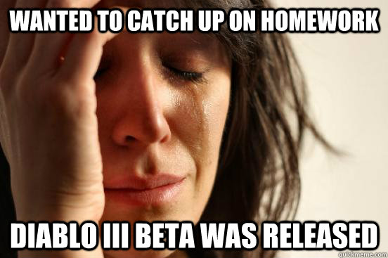 Wanted to catch up on Homework Diablo III Beta was released - Wanted to catch up on Homework Diablo III Beta was released  First World Problems