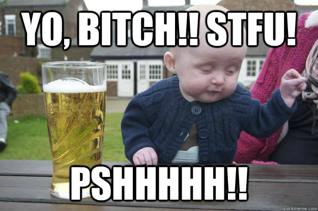 Yo, BITCH!! STFU! pshhhhh!!  