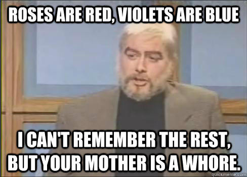 Roses are red, violets are blue I can't remember the rest, but your mother is a whore.  