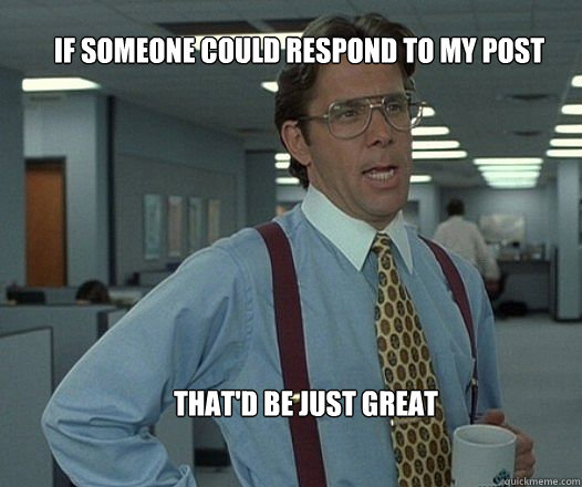 if someone could respond to my post  that'd be just great  Scumbag boss