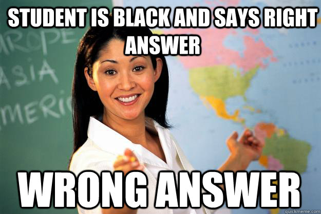 Student is black and says right answer Wrong Answer  Unhelpful High School Teacher