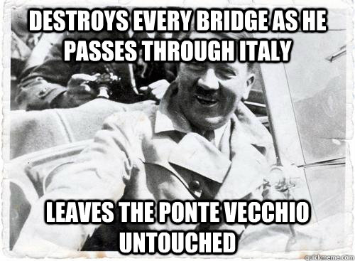 Destroys every bridge as he  passes through Italy Leaves the Ponte Vecchio untouched  
