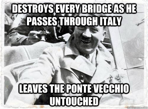 Destroys every bridge as he  passes through Italy Leaves the Ponte Vecchio untouched - Destroys every bridge as he  passes through Italy Leaves the Ponte Vecchio untouched  Misc