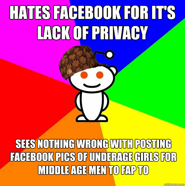 Hates facebook for it's lack of privacy Sees nothing wrong with posting facebook pics of underage girls for middle age men to fap to  Scumbag Redditor