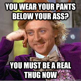 you wear your pants below your ass? you must be a real thug now  Condescending Wonka