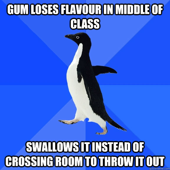 Gum loses flavour in middle of class Swallows it instead of crossing room to throw it out  Socially Awkward Penguin
