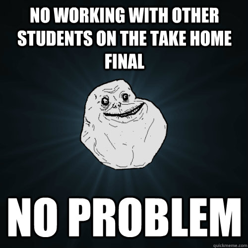 no working with other students on the take home final no problem  Forever Alone