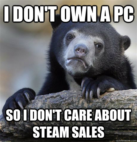 I don't own a Pc So I don't care about Steam sales  Confession Bear