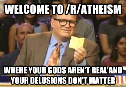 WELCOME TO /r/atheism Where your gods aren't real and your delusions don't matter  Whose Line