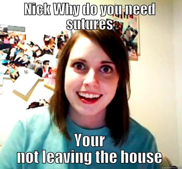NICK WHY DO YOU NEED SUTURES YOUR NOT LEAVING THE HOUSE Overly Attached Girlfriend