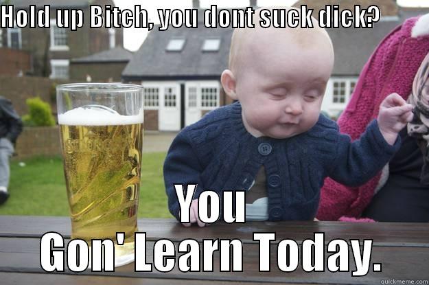 HOLD UP BITCH, YOU DONT SUCK DICK?            YOU GON' LEARN TODAY. drunk baby