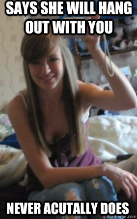 Says she will hang out with you never acutally does  