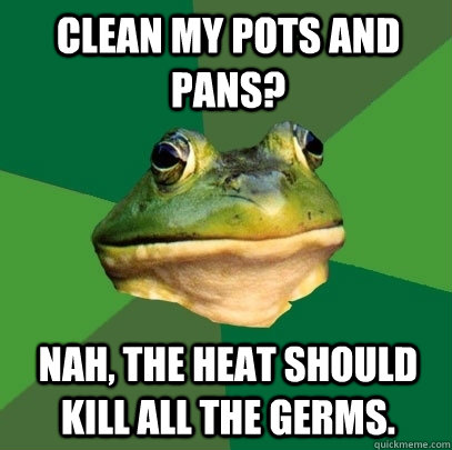 Clean my pots and pans? Nah, the heat should kill all the germs.  Foul Bachelor Frog
