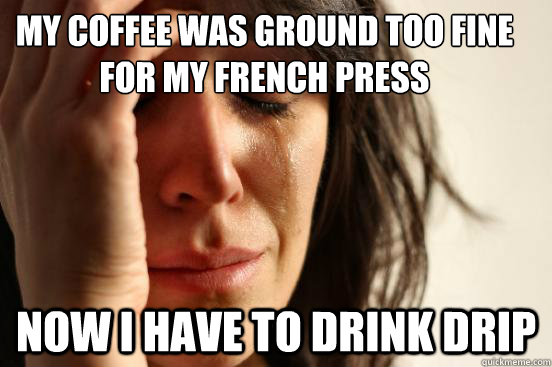 My coffee was ground too fine for my french press now i have to drink drip  First World Problems