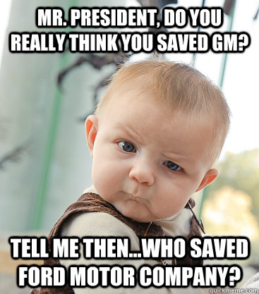 Mr. President, do you really think you saved GM? Tell me then...who saved Ford Motor Company?  skeptical baby