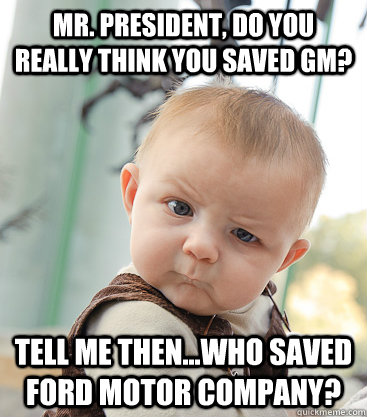 Mr. President, do you really think you saved GM? Tell me then...who saved Ford Motor Company? - Mr. President, do you really think you saved GM? Tell me then...who saved Ford Motor Company?  skeptical baby