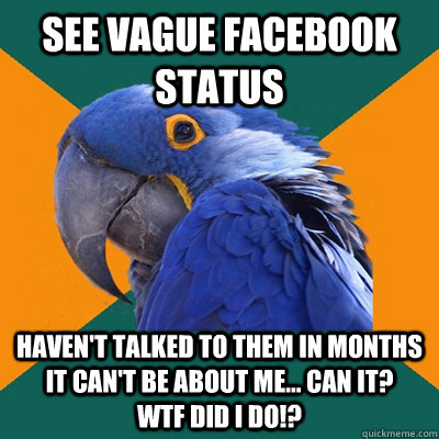 See vague facebook status haven't talked to them in months it can't be about me... can it?    WTF DID I DO!?  Paranoid Parrot