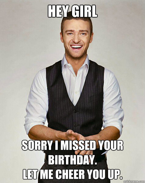 Hey Girl Sorry I missed your birthday. 
Let me cheer you up. - Hey Girl Sorry I missed your birthday. 
Let me cheer you up.  Good Guy Justin Timberlake