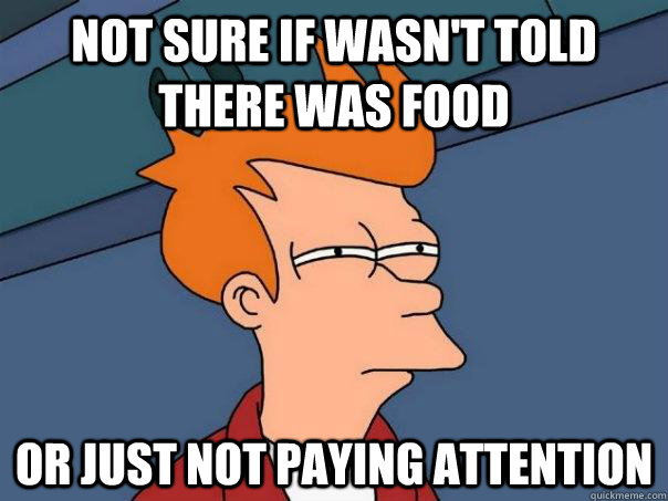 Not sure if wasn't told there was food Or just not paying attention  Futurama Fry