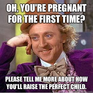 Oh, you're pregnant for the first time? Please tell me more about how you'll raise the perfect child.  Condescending Wonka