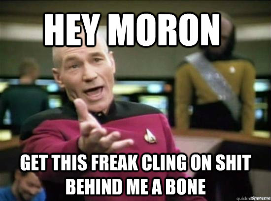 Hey moron get this freak cling on shit  behind me a bone  Annoyed Picard HD
