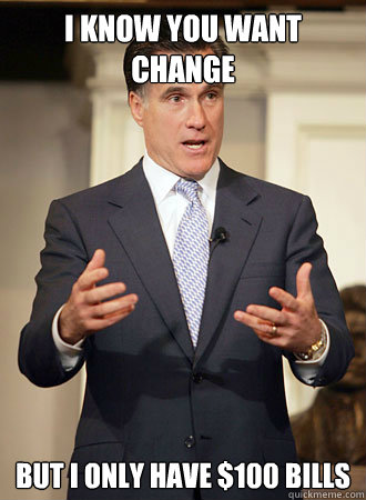 I know you want change But I only have $100 bills  Relatable Romney