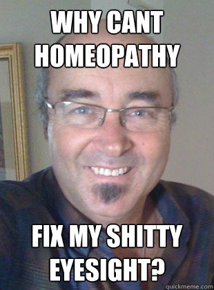 why cant homeopathy fix my shitty eyesight? - why cant homeopathy fix my shitty eyesight?  Deluded homeopath