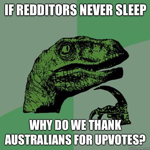If redditors never sleep Why do we thank Australians for upvotes?  Philosoraptor
