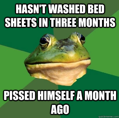 Hasn't washed bed sheets in three months Pissed himself a month ago  Foul Bachelor Frog