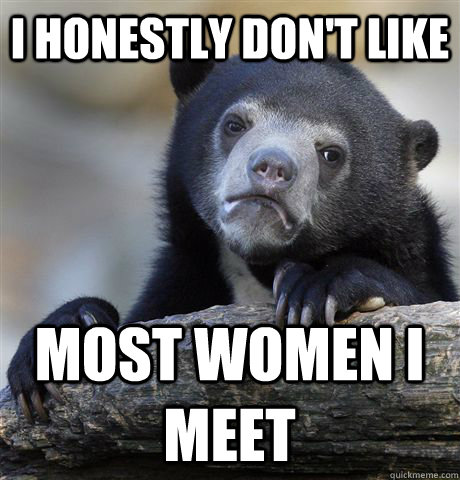 I honestly don't like most women I meet - I honestly don't like most women I meet  Confession Bear