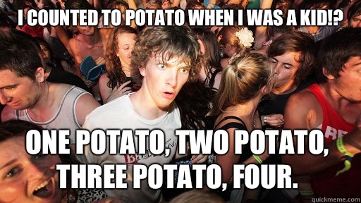 I counted to potato when I was a kid!? One potato, two potato, three potato, four.  Sudden Clarity Clarence