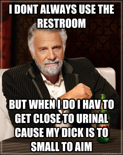 I dont always use the restroom  but when i do i hav to get close to urinal cause my dick is to small to aim  The Most Interesting Man In The World