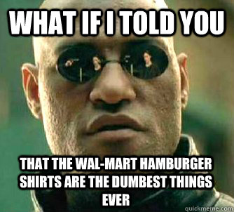 What if I told you that the wal-mart hamburger shirts are the dumbest things ever  Matrix Morpheus