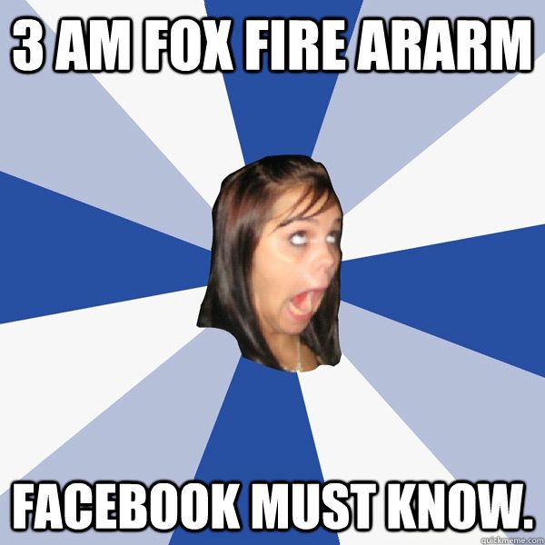 3 am fox fire ararm  facebook must know.  Annoying Facebook Girl