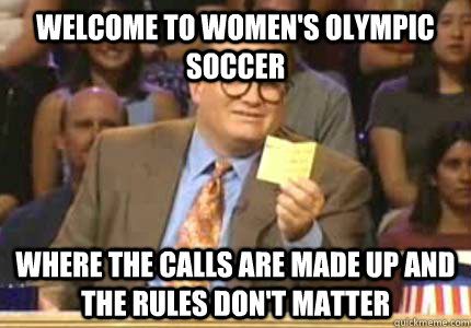 WELCOME TO women's olympic soccer where the calls are made up and the rules don't matter  Whose Line
