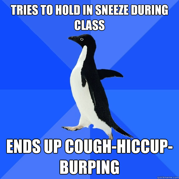 Tries to hold in sneeze during class Ends up cough-hiccup-burping  Socially Awkward Penguin