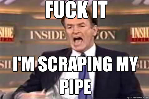 fuck it I'm scraping my pipe  Fuck It Bill OReilly