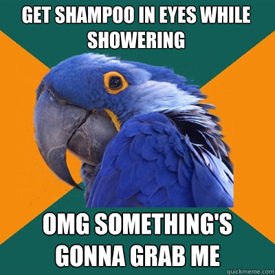 Get shampoo in eyes while showering omg something's gonna grab me  Paranoid Parrot