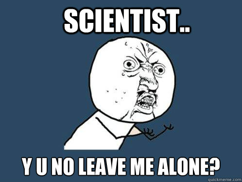 Scientist.. y u no leave me alone?  Y U No