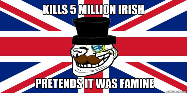 Kills 5 million Irish pretends it was famine  