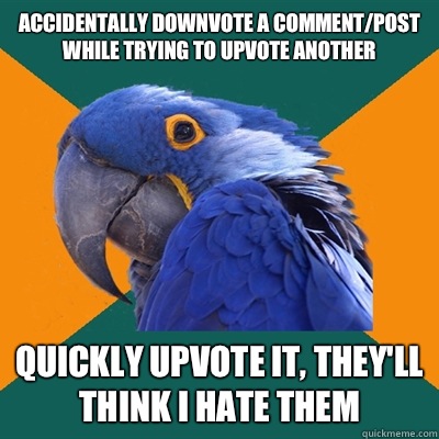 Accidentally downvote a comment/post while trying to upvote another Quickly upvote it, they'll think I hate them - Accidentally downvote a comment/post while trying to upvote another Quickly upvote it, they'll think I hate them  Paranoid Parrot