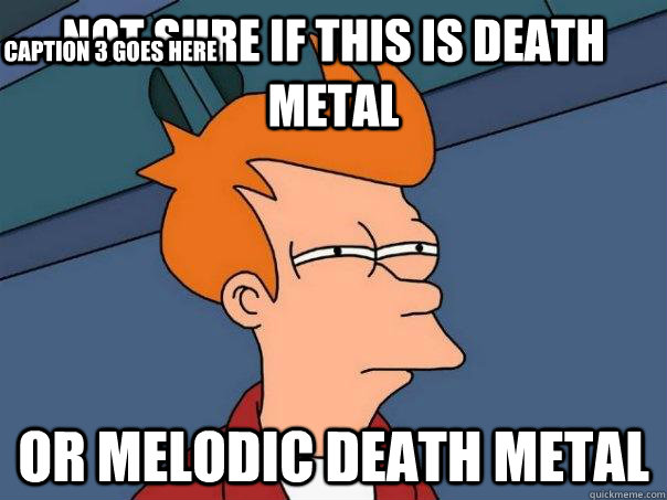 Not sure if this is death metal or melodic death metal Caption 3 goes here  Futurama Fry
