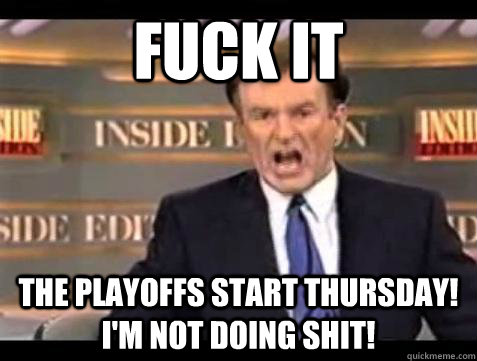 Fuck it The Playoffs start Thursday! I'm not doing shit!  - Fuck it The Playoffs start Thursday! I'm not doing shit!   Bill OReilly Fuck It