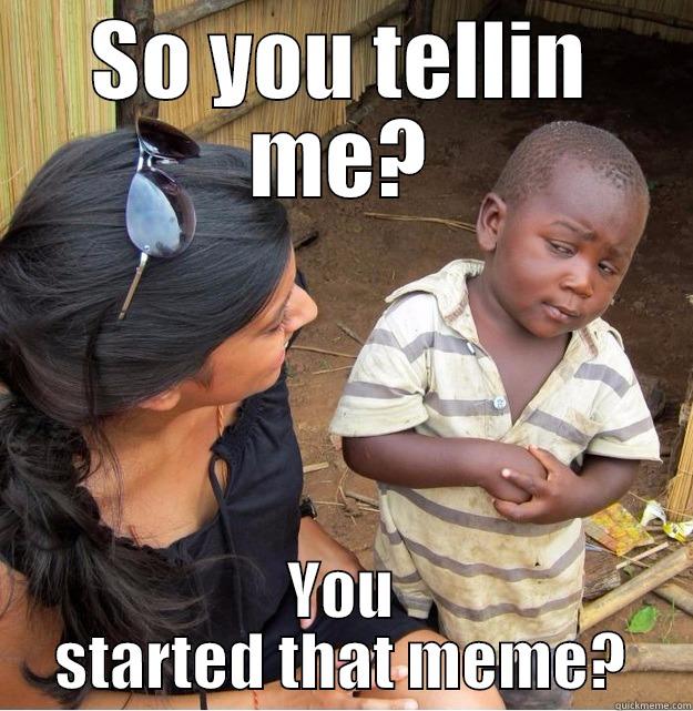SO YOU TELLIN ME? YOU STARTED THAT MEME? Skeptical Third World Kid