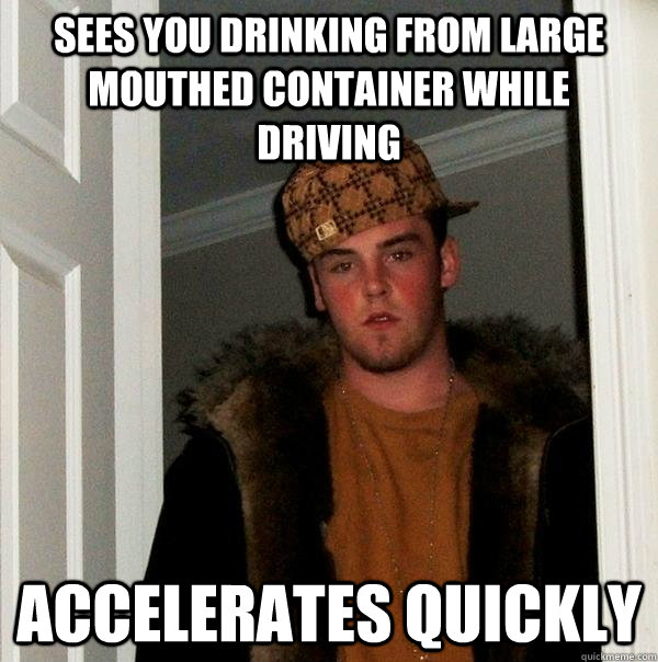 sees you drinking from large mouthed container while driving accelerates quickly   Scumbag Steve