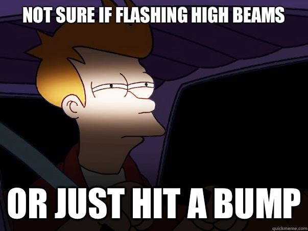 not sure if flashing high beams or just hit a bump  Fry Driving at Night