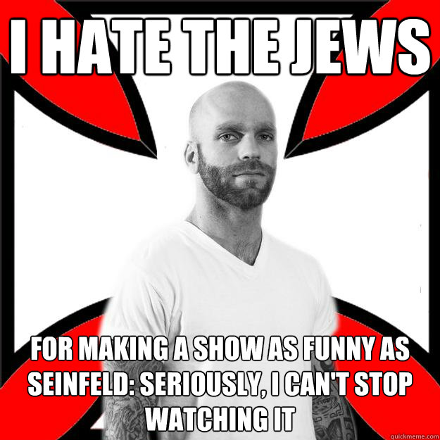 I hate the jews for making a show as funny as seinfeld: seriously, i can't stop watching it  Skinhead with a Heart of Gold