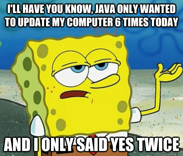 I'll have you know, Java only wanted to update my computer 6 times today And I only said yes twice  Tough Spongebob