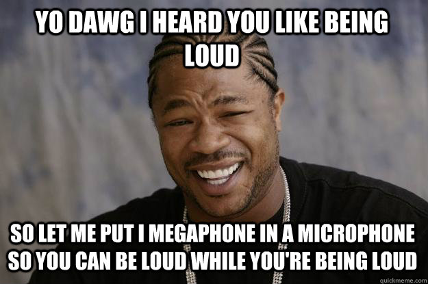 yo dawg i heard you like being loud so let me put i megaphone in a microphone so you can be loud while you're being loud  Xzibit meme