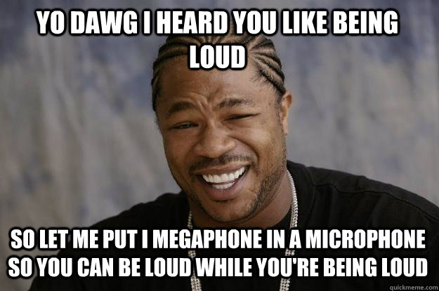yo dawg i heard you like being loud so let me put i megaphone in a microphone so you can be loud while you're being loud  Xzibit meme